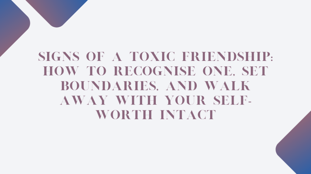 Signs of a Toxic Friendship: How to Recognise One, Set Boundaries, and Walk Away With Your Self-Worth Intact Signs of a Toxic Friendship