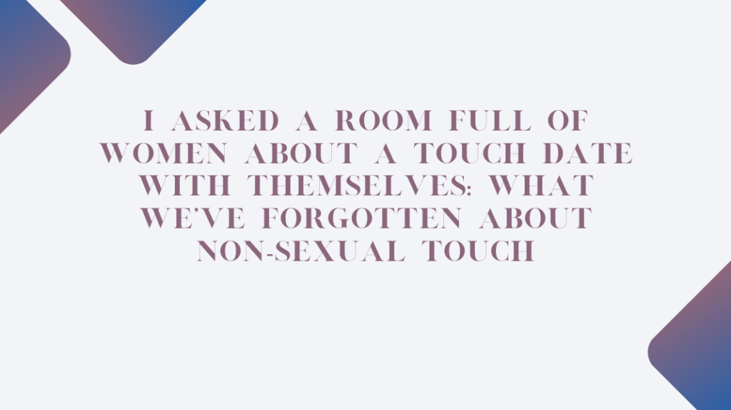 I Asked a Room Full of Women About a Touch Date With Themselves: What We’ve Forgotten About Non-Sexual Touch I Asked a Room