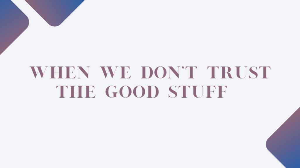 When We Don’t Trust The Good Stuff When We Don’t Trust The Good Stuff