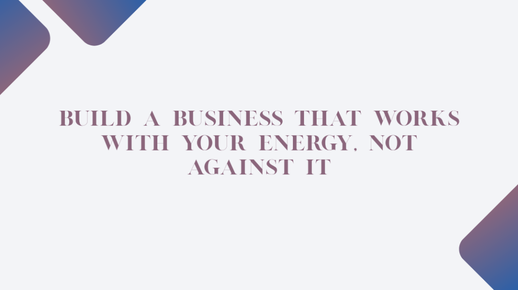 Build a Business That Works With Your Energy, Not Against It Business That Works With Your Energy